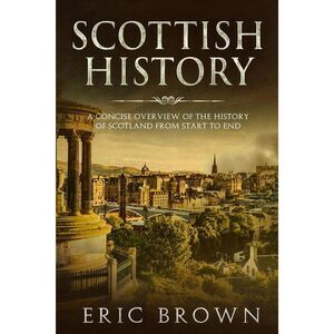 Scottish History: A Concise Overview of the History of Scotland From Start to En